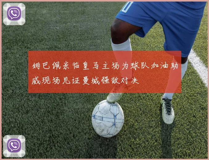 姆巴佩亲临皇马主场为球队加油助威现场见证曼城强敌对决