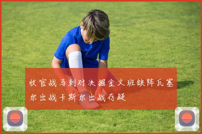 收官战马刺对决掘金文班缺阵瓦塞尔出战卡斯尔出战存疑