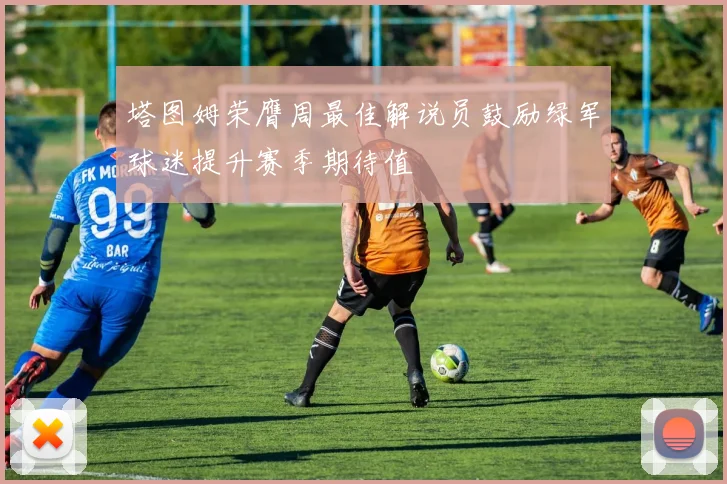 塔图姆荣膺周最佳解说员鼓励绿军球迷提升赛季期待值