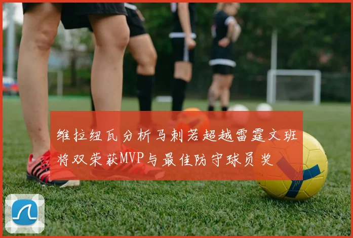 维拉纽瓦分析马刺若超越雷霆文班将双荣获MVP与最佳防守球员奖