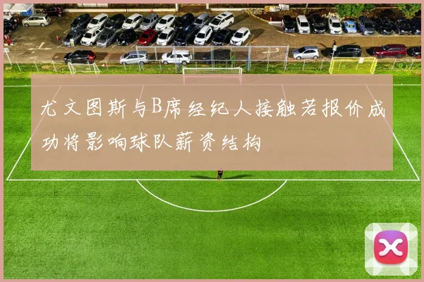 尤文图斯与B席经纪人接触若报价成功将影响球队薪资结构