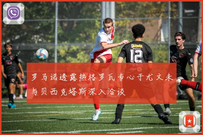 罗马诺透露热格罗瓦专心于尤文未与贝西克塔斯深入洽谈