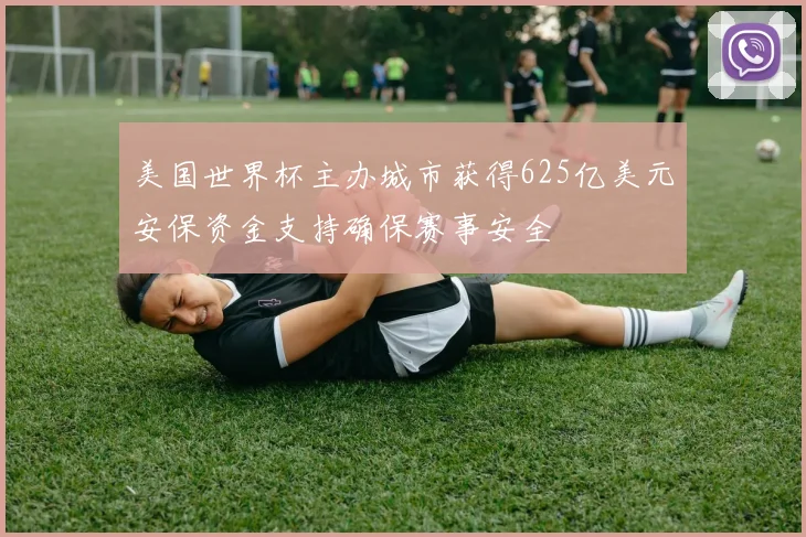 美国世界杯主办城市获得625亿美元安保资金支持确保赛事安全