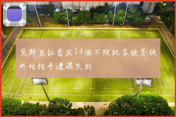 莫斯克拉首发14场不败纪录被圣徒终结枪手遭遇失利