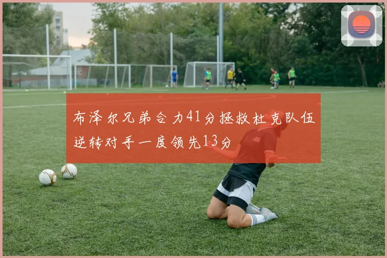 布泽尔兄弟合力41分拯救杜克队伍逆转对手一度领先13分