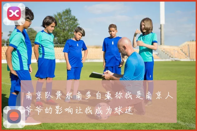 南京队费尔南多自豪称我是南京人爷爷的影响让我成为球迷