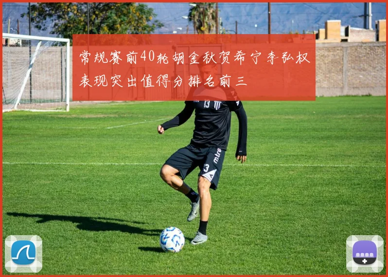 常规赛前40轮胡金秋贺希宁李弘权表现突出值得分排名前三
