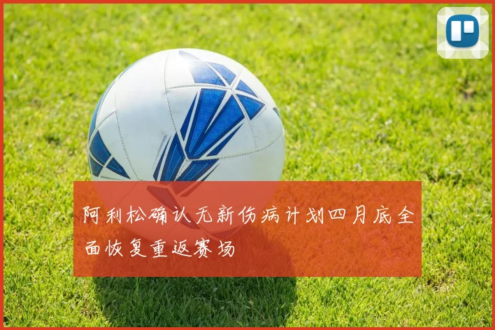阿利松确认无新伤病计划四月底全面恢复重返赛场
