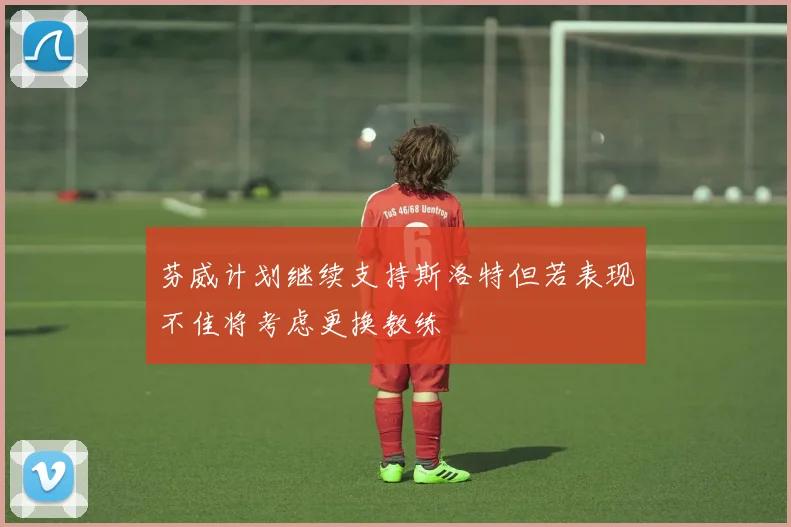 芬威计划继续支持斯洛特但若表现不佳将考虑更换教练