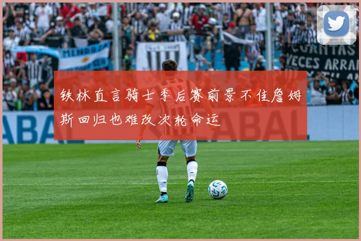 铁林直言骑士季后赛前景不佳詹姆斯回归也难改次轮命运
