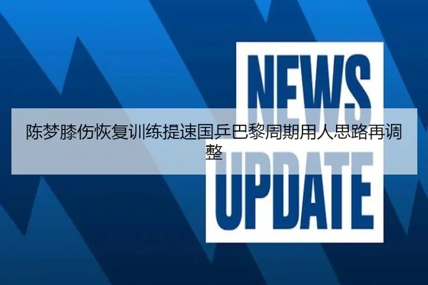陈梦膝伤恢复训练提速国乒巴黎周期用人思路再调整 | STARSPORTS