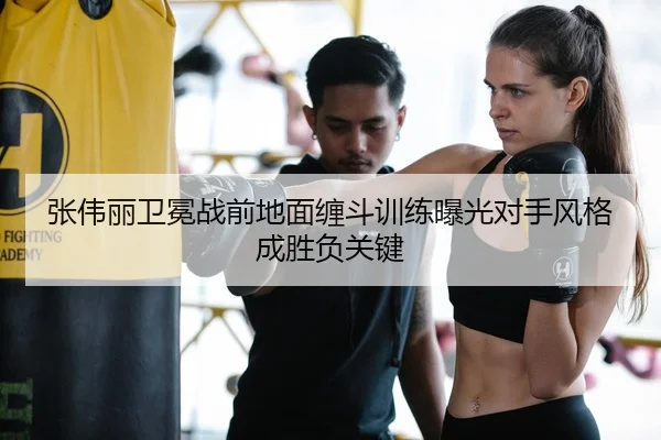 张伟丽卫冕战前地面缠斗训练曝光对手风格成胜负关键 | STARSPORTS