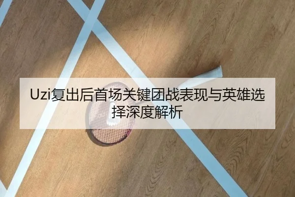 Uzi复出后首场关键团战表现与英雄选择深度解析 | STARSPORTS